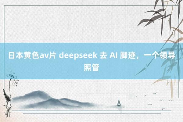 日本黄色av片 deepseek 去 AI 脚迹，一个领导照管