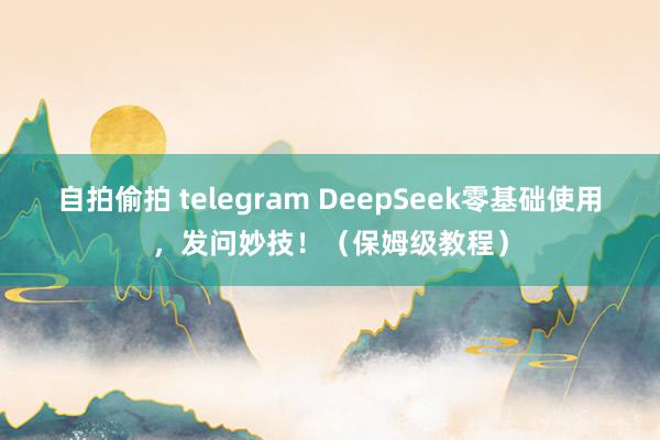 自拍偷拍 telegram DeepSeek零基础使用，发问妙技！（保姆级教程）
