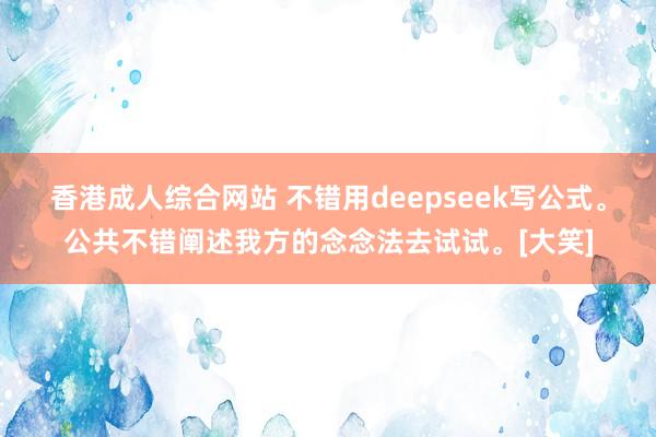香港成人综合网站 不错用deepseek写公式。公共不错阐述我方的念念法去试试。[大笑]