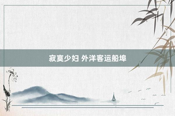 寂寞少妇 外洋客运船埠