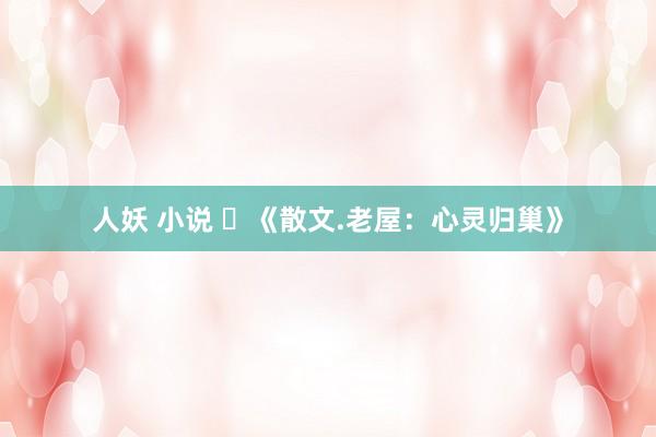 人妖 小说 ​《散文.老屋：心灵归巢》