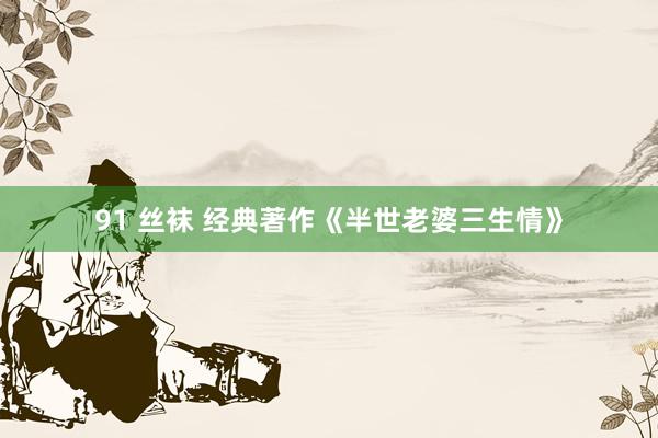 91 丝袜 经典著作《半世老婆三生情》