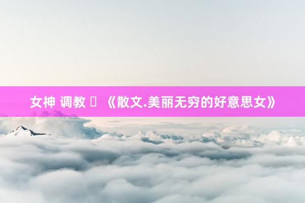 女神 调教 ​《散文.美丽无穷的好意思女》