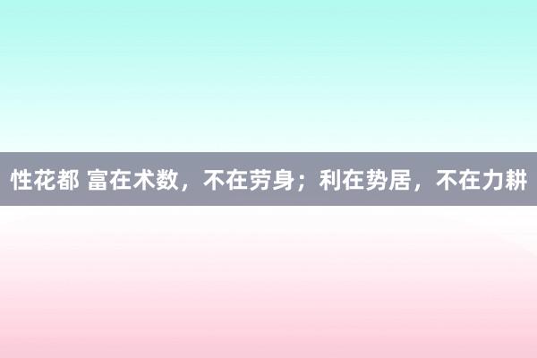 性花都 富在术数，不在劳身；利在势居，不在力耕