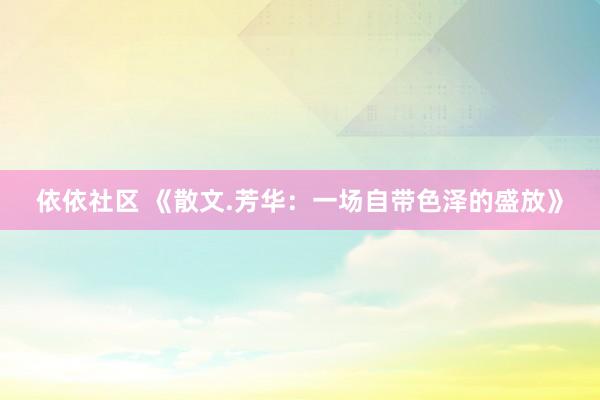 依依社区 《散文.芳华：一场自带色泽的盛放》