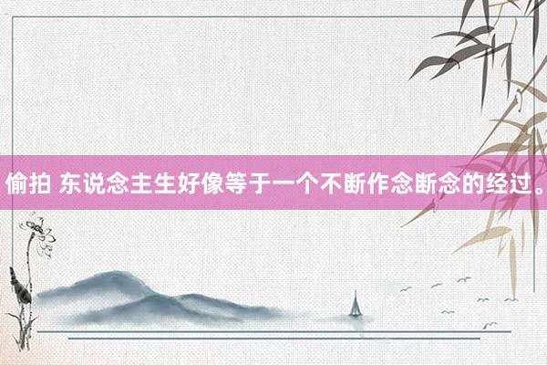 偷拍 东说念主生好像等于一个不断作念断念的经过。
