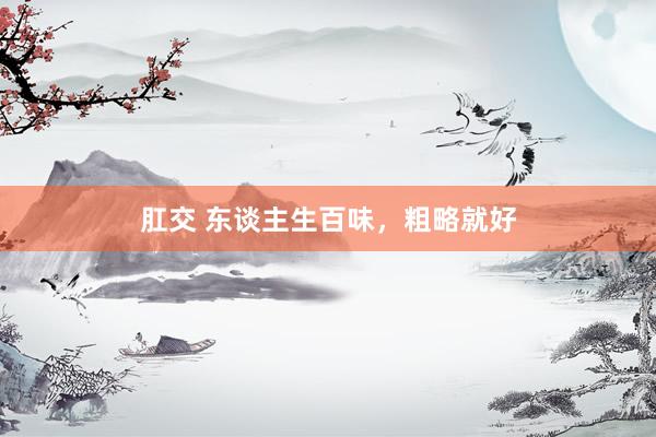 肛交 东谈主生百味，粗略就好