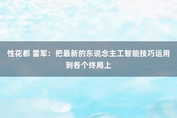 性花都 雷军：把最新的东说念主工智能技巧运用到各个终局上