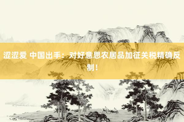 涩涩爱 中国出手：对好意思农居品加征关税精确反制！