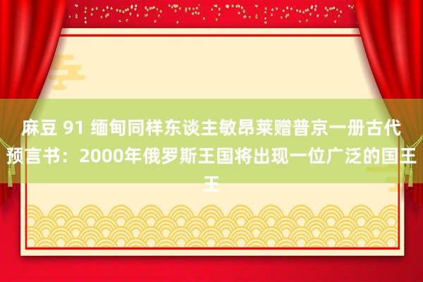 麻豆 91 缅甸同样东谈主敏昂莱赠普京一册古代预言书：2000年俄罗斯王国将出现一位广泛的国王